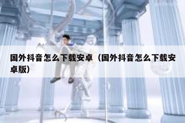 国外抖音怎么下载安卓(国外抖音怎么下载安卓版) 第1张 国外抖音怎么下载安卓(国外抖音怎么下载安卓版) 第1张