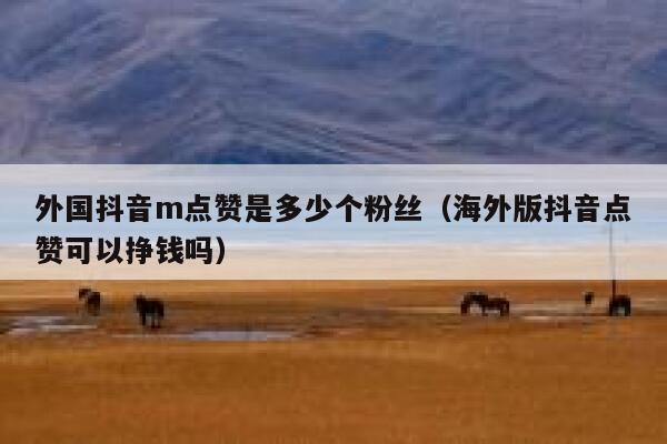 外国抖音m点赞是多少个粉丝(海外版抖音点赞可以挣钱吗) 第1张 外国抖音m点赞是多少个粉丝(海外版抖音点赞可以挣钱吗) 第1张