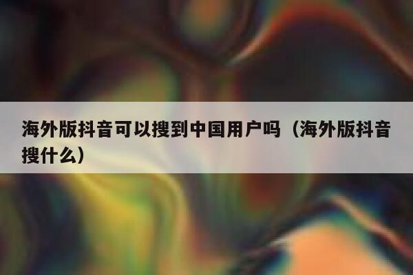海外版抖音可以搜到中国用户吗(海外版抖音搜什么) 第1张 海外版抖音可以搜到中国用户吗(海外版抖音搜什么) 第1张