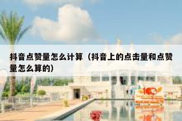 抖音点赞量怎么计算(抖音上的点击量和点赞量怎么算的) 第1张 抖音点赞量怎么计算(抖音上的点击量和点赞量怎么算的) 第1张