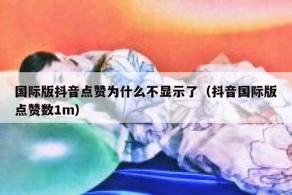 国际版抖音点赞为什么不显示了(抖音国际版点赞数1m) 第1张 国际版抖音点赞为什么不显示了(抖音国际版点赞数1m) 第1张