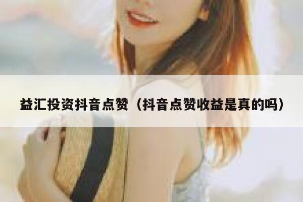 益汇投资抖音点赞(抖音点赞收益是真的吗) 第1张 益汇投资抖音点赞(抖音点赞收益是真的吗) 第1张