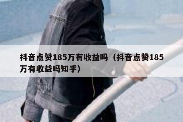 抖音点赞185万有收益吗(抖音点赞185万有收益吗知乎) 第1张 抖音点赞185万有收益吗(抖音点赞185万有收益吗知乎) 第1张
