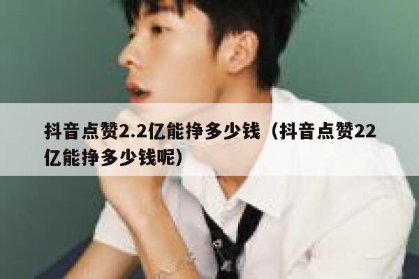 抖音点赞2.2亿能挣多少钱(抖音点赞22亿能挣多少钱呢) 第1张 抖音点赞2.2亿能挣多少钱(抖音点赞22亿能挣多少钱呢) 第1张