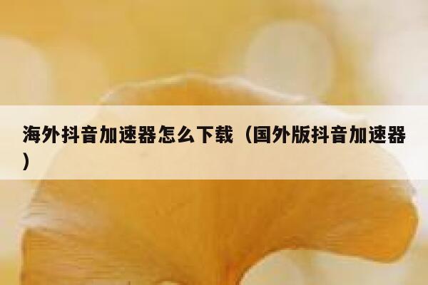 海外抖音加速器怎么下载(国外版抖音加速器) 第1张 海外抖音加速器怎么下载(国外版抖音加速器) 第1张