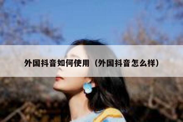 外国抖音如何使用(外国抖音怎么样) 第1张 外国抖音如何使用(外国抖音怎么样) 第1张
