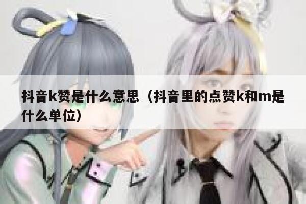 抖音k赞是什么意思(抖音里的点赞k和m是什么单位) 第1张 抖音k赞是什么意思(抖音里的点赞k和m是什么单位) 第1张