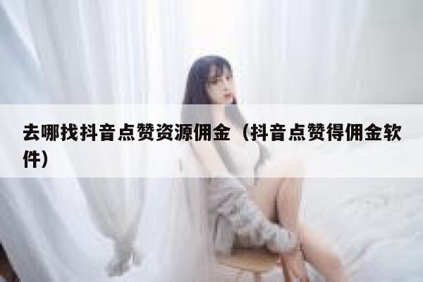 去哪找抖音点赞资源佣金(抖音点赞得佣金软件) 第1张 去哪找抖音点赞资源佣金(抖音点赞得佣金软件) 第1张