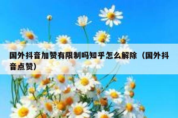 国外抖音加赞有限制吗知乎怎么解除(国外抖音点赞) 第1张 国外抖音加赞有限制吗知乎怎么解除(国外抖音点赞) 第1张