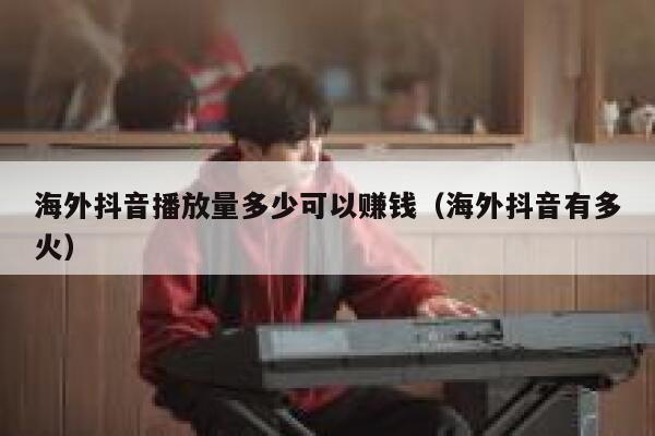 海外抖音播放量多少可以赚钱(海外抖音有多火) 第1张 海外抖音播放量多少可以赚钱(海外抖音有多火) 第1张