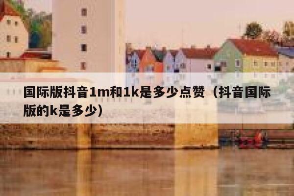 国际版抖音1m和1k是多少点赞(抖音国际版的k是多少) 第1张 国际版抖音1m和1k是多少点赞(抖音国际版的k是多少) 第1张