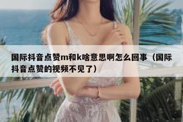 国际抖音点赞m和k啥意思啊怎么回事(国际抖音点赞的视频不见了) 第1张 国际抖音点赞m和k啥意思啊怎么回事(国际抖音点赞的视频不见了) 第1张