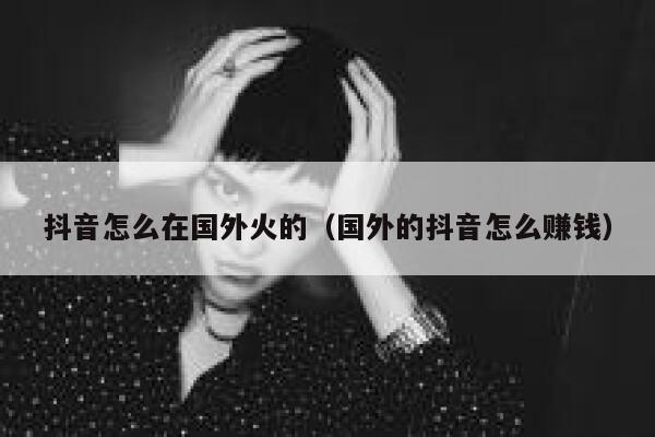 抖音怎么在国外火的(国外的抖音怎么赚钱) 第1张 抖音怎么在国外火的(国外的抖音怎么赚钱) 第1张