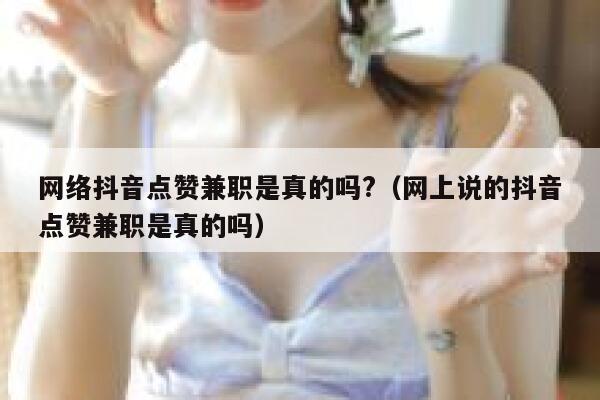 网络抖音点赞兼职是真的吗?(网上说的抖音点赞兼职是真的吗) 第1张 网络抖音点赞兼职是真的吗?(网上说的抖音点赞兼职是真的吗) 第1张