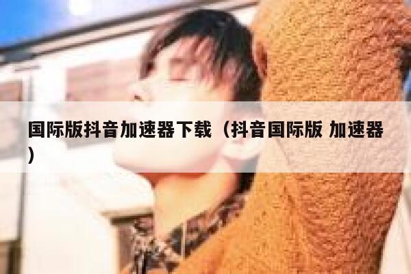 国际版抖音加速器下载(抖音国际版 加速器) 第1张 国际版抖音加速器下载(抖音国际版 加速器) 第1张