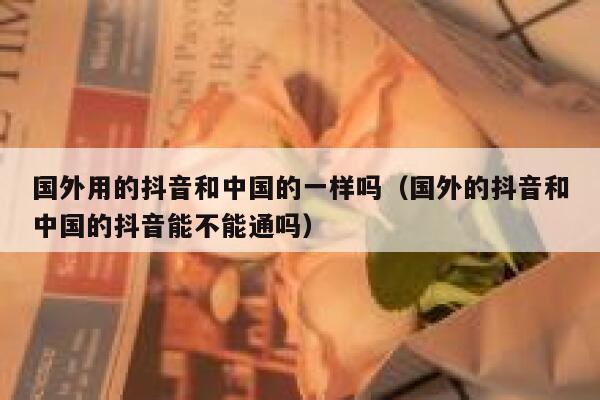 国外用的抖音和中国的一样吗(国外的抖音和中国的抖音能不能通吗) 第1张 国外用的抖音和中国的一样吗(国外的抖音和中国的抖音能不能通吗) 第1张
