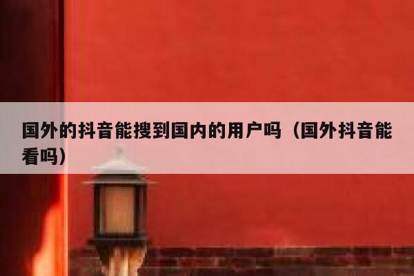 国外的抖音能搜到国内的用户吗(国外抖音能看吗) 第1张 国外的抖音能搜到国内的用户吗(国外抖音能看吗) 第1张