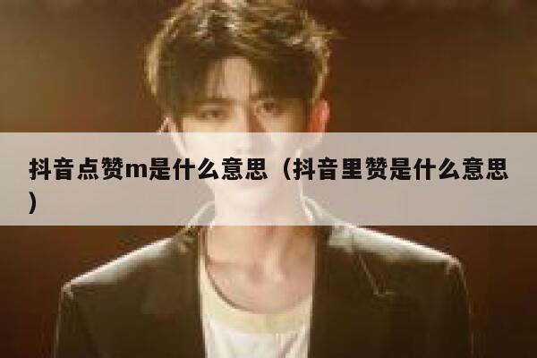 抖音点赞m是什么意思(抖音里赞是什么意思) 第1张 抖音点赞m是什么意思(抖音里赞是什么意思) 第1张