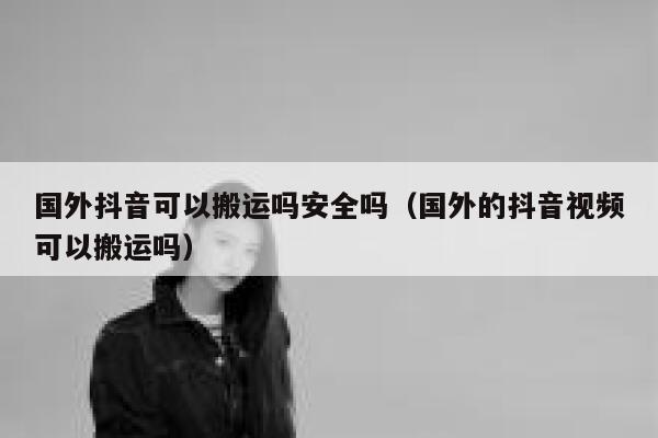 国外抖音可以搬运吗安全吗(国外的抖音视频可以搬运吗) 第1张 国外抖音可以搬运吗安全吗(国外的抖音视频可以搬运吗) 第1张