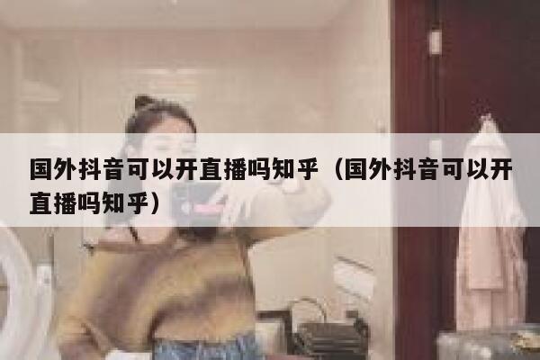国外抖音可以开直播吗知乎(国外抖音可以开直播吗知乎) 第1张 国外抖音可以开直播吗知乎(国外抖音可以开直播吗知乎) 第1张
