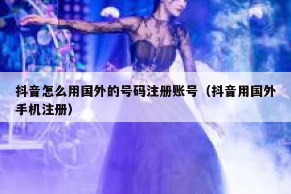 抖音怎么用国外的号码注册账号(抖音用国外手机注册) 第1张 抖音怎么用国外的号码注册账号(抖音用国外手机注册) 第1张