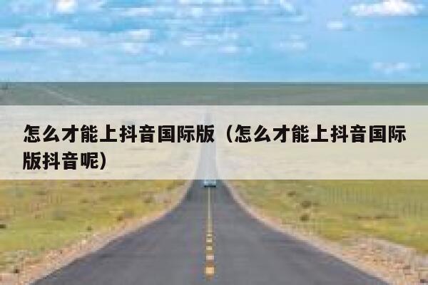 怎么才能上抖音国际版(怎么才能上抖音国际版抖音呢) 第1张 怎么才能上抖音国际版(怎么才能上抖音国际版抖音呢) 第1张