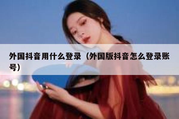 外国抖音用什么登录(外国版抖音怎么登录账号) 第1张 外国抖音用什么登录(外国版抖音怎么登录账号) 第1张