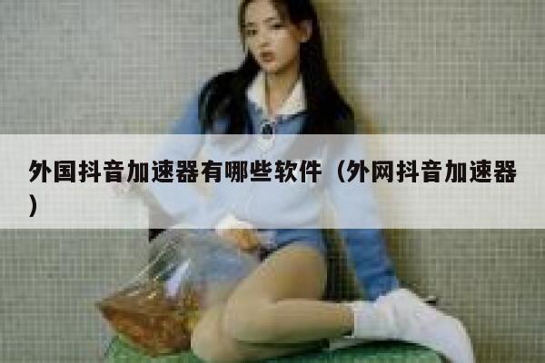 外国抖音加速器有哪些软件(外网抖音加速器) 第1张 外国抖音加速器有哪些软件(外网抖音加速器) 第1张