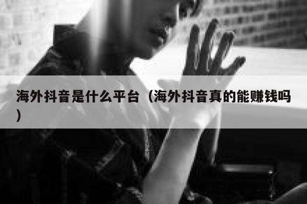 海外抖音是什么平台(海外抖音真的能赚钱吗) 第1张 海外抖音是什么平台(海外抖音真的能赚钱吗) 第1张