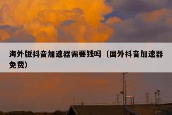 海外版抖音加速器需要钱吗(国外抖音加速器免费) 第1张 海外版抖音加速器需要钱吗(国外抖音加速器免费) 第1张