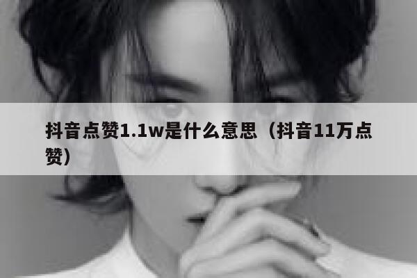 抖音点赞1.1w是什么意思(抖音11万点赞) 第1张 抖音点赞1.1w是什么意思(抖音11万点赞) 第1张