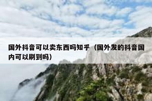 国外抖音可以卖东西吗知乎(国外发的抖音国内可以刷到吗) 第1张 国外抖音可以卖东西吗知乎(国外发的抖音国内可以刷到吗) 第1张