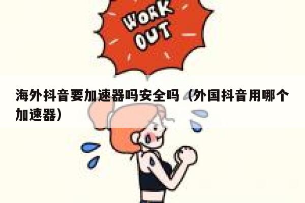 海外抖音要加速器吗安全吗(外国抖音用哪个加速器) 第1张 海外抖音要加速器吗安全吗(外国抖音用哪个加速器) 第1张