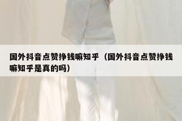 国外抖音点赞挣钱嘛知乎(国外抖音点赞挣钱嘛知乎是真的吗) 第1张 国外抖音点赞挣钱嘛知乎(国外抖音点赞挣钱嘛知乎是真的吗) 第1张