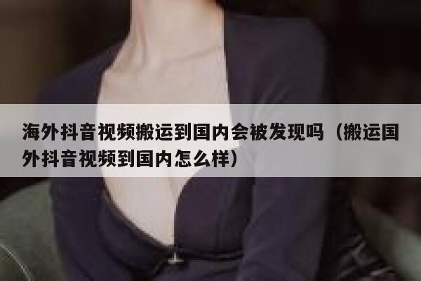 海外抖音视频搬运到国内会被发现吗(搬运国外抖音视频到国内怎么样) 第1张 海外抖音视频搬运到国内会被发现吗(搬运国外抖音视频到国内怎么样) 第1张