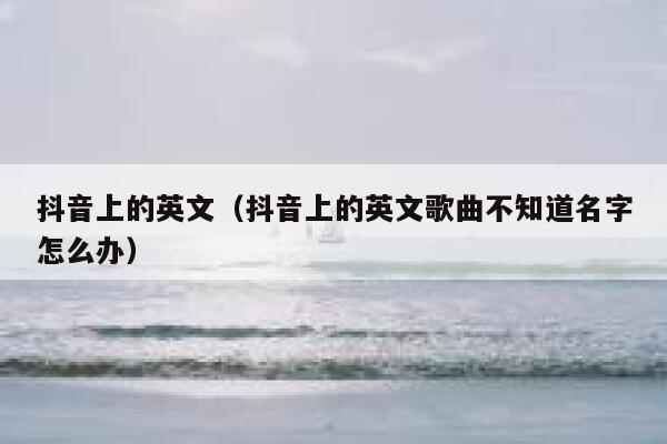 抖音上的英文(抖音上的英文歌曲不知道名字怎么办) 第1张 抖音上的英文(抖音上的英文歌曲不知道名字怎么办) 第1张