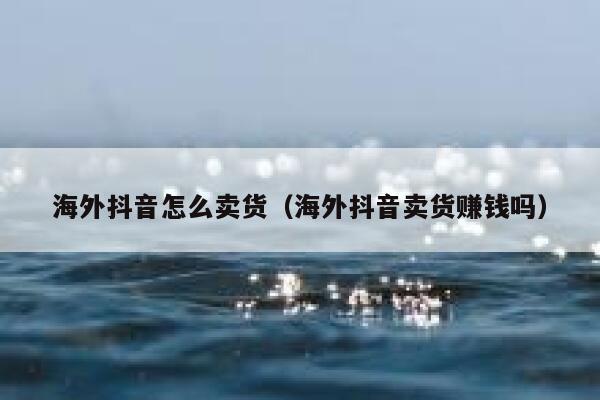 海外抖音怎么卖货(海外抖音卖货赚钱吗) 第1张 海外抖音怎么卖货(海外抖音卖货赚钱吗) 第1张