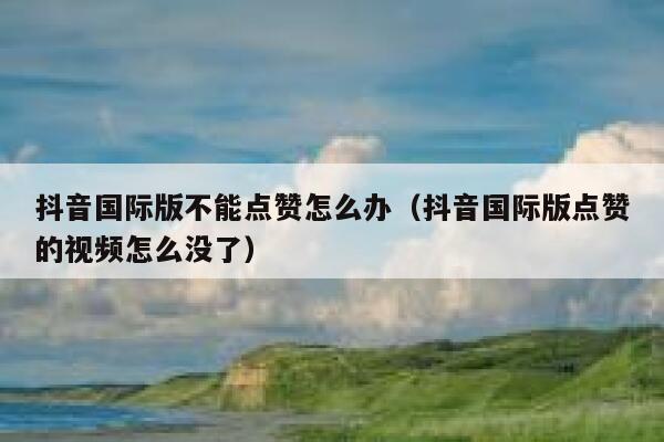 抖音国际版不能点赞怎么办(抖音国际版点赞的视频怎么没了) 第1张 抖音国际版不能点赞怎么办(抖音国际版点赞的视频怎么没了) 第1张