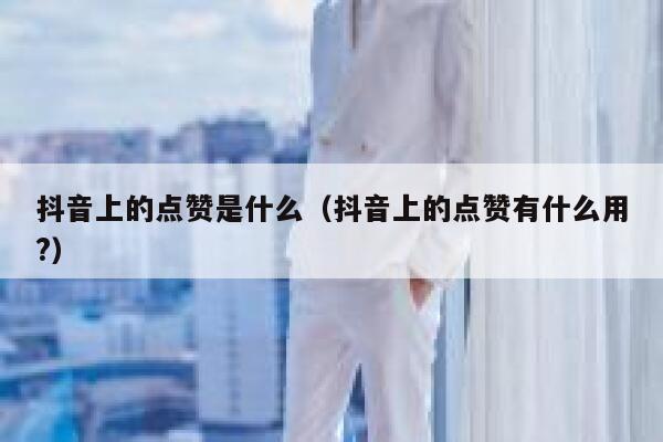 抖音上的点赞是什么(抖音上的点赞有什么用?) 第1张 抖音上的点赞是什么(抖音上的点赞有什么用?) 第1张