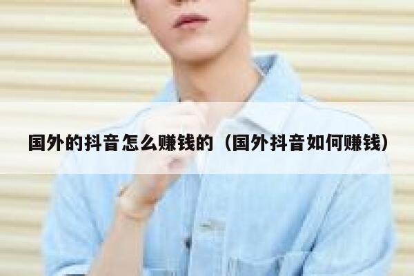 国外的抖音怎么赚钱的(国外抖音如何赚钱) 第1张 国外的抖音怎么赚钱的(国外抖音如何赚钱) 第1张