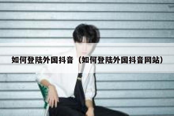 如何登陆外国抖音(如何登陆外国抖音网站) 第1张 如何登陆外国抖音(如何登陆外国抖音网站) 第1张