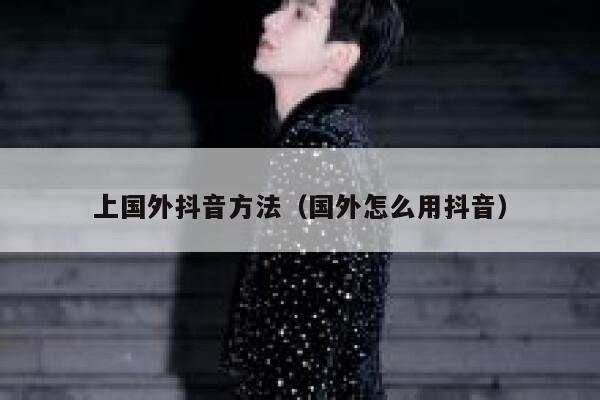 上国外抖音方法(国外怎么用抖音) 第1张 上国外抖音方法(国外怎么用抖音) 第1张