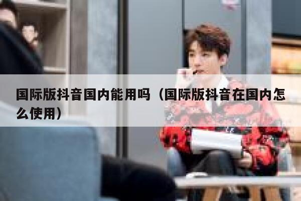 国际版抖音国内能用吗(国际版抖音在国内怎么使用) 第1张 国际版抖音国内能用吗(国际版抖音在国内怎么使用) 第1张