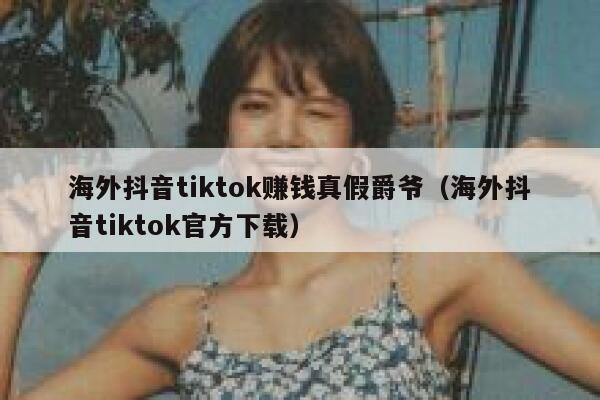 海外抖音tiktok赚钱真假爵爷(海外抖音tiktok官方下载) 第1张 海外抖音tiktok赚钱真假爵爷(海外抖音tiktok官方下载) 第1张