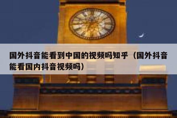 国外抖音能看到中国的视频吗知乎(国外抖音能看国内抖音视频吗) 第1张 国外抖音能看到中国的视频吗知乎(国外抖音能看国内抖音视频吗) 第1张