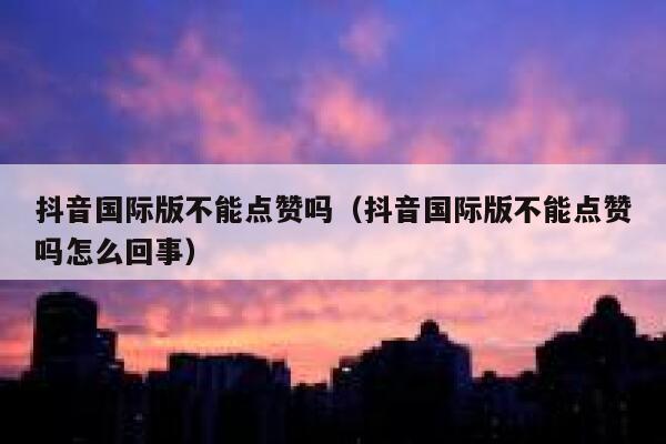 抖音国际版不能点赞吗(抖音国际版不能点赞吗怎么回事) 第1张 抖音国际版不能点赞吗(抖音国际版不能点赞吗怎么回事) 第1张