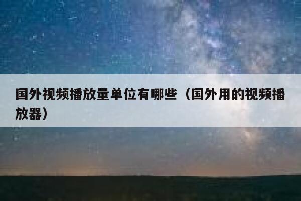 国外视频播放量单位有哪些(国外用的视频播放器) 第1张 国外视频播放量单位有哪些(国外用的视频播放器) 第1张