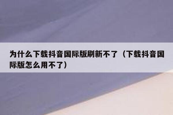 为什么下载抖音国际版刷新不了(下载抖音国际版怎么用不了) 第1张 为什么下载抖音国际版刷新不了(下载抖音国际版怎么用不了) 第1张