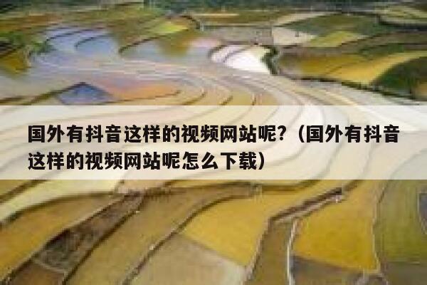 国外有抖音这样的视频网站呢?(国外有抖音这样的视频网站呢怎么下载) 第1张 国外有抖音这样的视频网站呢?(国外有抖音这样的视频网站呢怎么下载) 第1张
