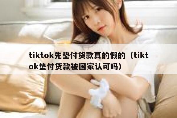 tiktok先垫付货款真的假的(tiktok垫付货款被国家认可吗) 第1张 tiktok先垫付货款真的假的(tiktok垫付货款被国家认可吗) 第1张